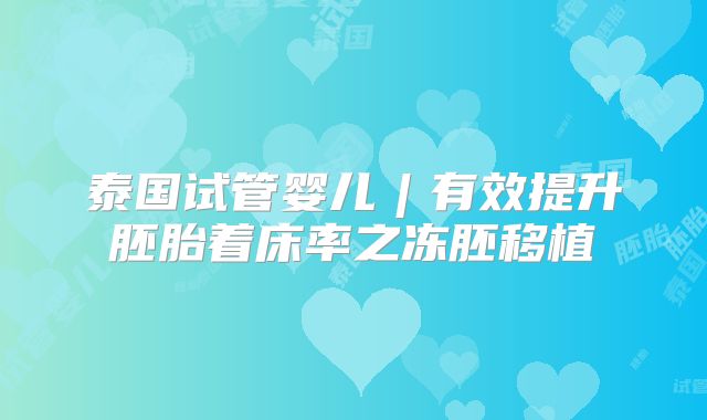 泰国试管婴儿︱有效提升胚胎着床率之冻胚移植