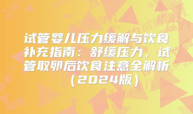 试管婴儿压力缓解与饮食补充指南：舒缓压力，试管取卵后饮食注意全解析（2024版）