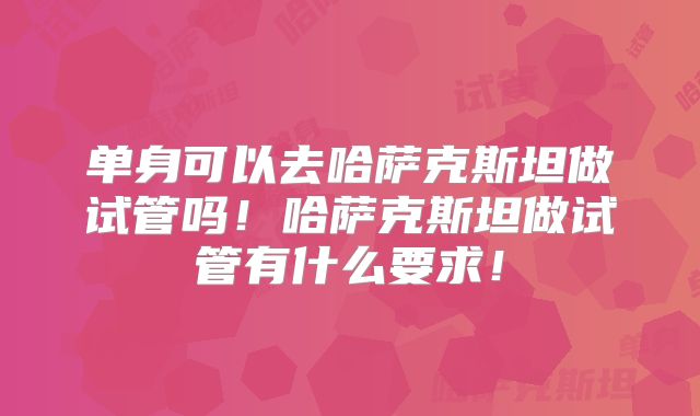 单身可以去哈萨克斯坦做试管吗！哈萨克斯坦做试管有什么要求！