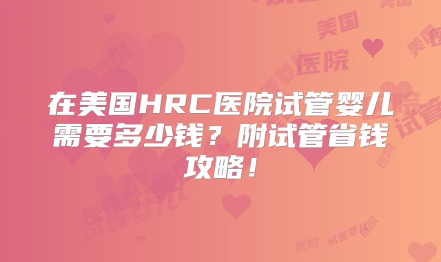 在美国HRC医院试管婴儿需要多少钱？附试管省钱攻略！