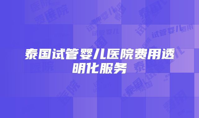 泰国试管婴儿医院费用透明化服务