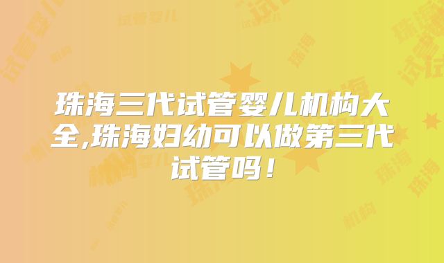 珠海三代试管婴儿机构大全,珠海妇幼可以做第三代试管吗！