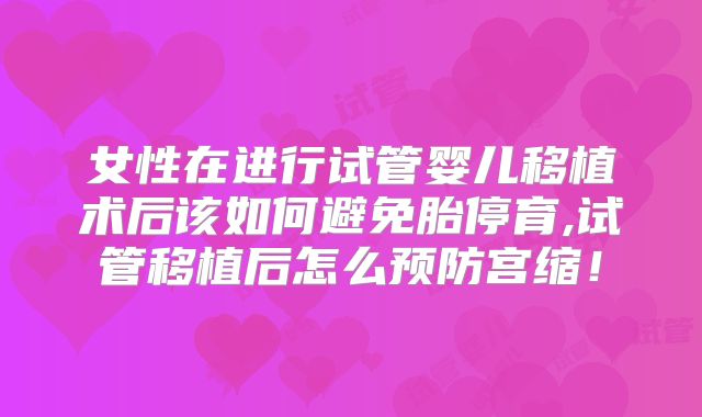 女性在进行试管婴儿移植术后该如何避免胎停育,试管移植后怎么预防宫缩!
