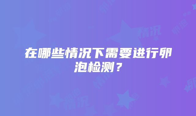 在哪些情况下需要进行卵泡检测？