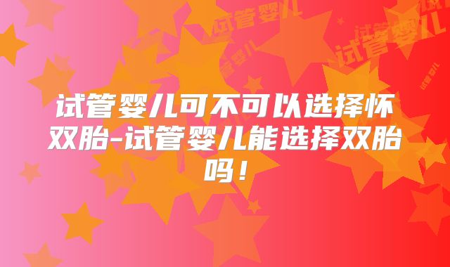 试管婴儿可不可以选择怀双胎-试管婴儿能选择双胎吗！