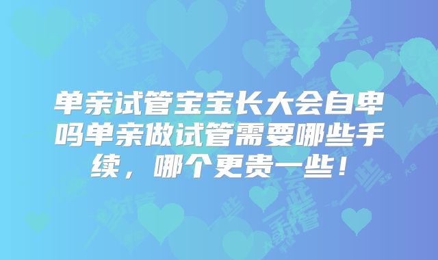单亲试管宝宝长大会自卑吗单亲做试管需要哪些手续,哪个更贵一些!