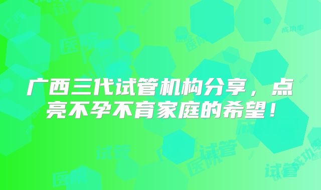 广西三代试管机构分享,点亮不孕不育家庭的希望!
