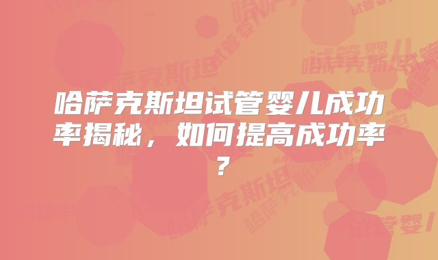 哈萨克斯坦试管婴儿成功率揭秘,如何提高成功率?