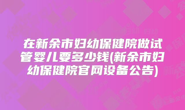 在新余市妇幼保健院做试管婴儿要多少钱(新余市妇幼保健院官网设备公告)