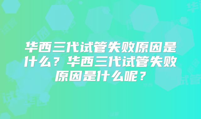 华西三代试管失败原因是什么？华西三代试管失败原因是什么呢？