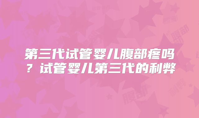 第三代试管婴儿腹部疼吗？试管婴儿第三代的利弊