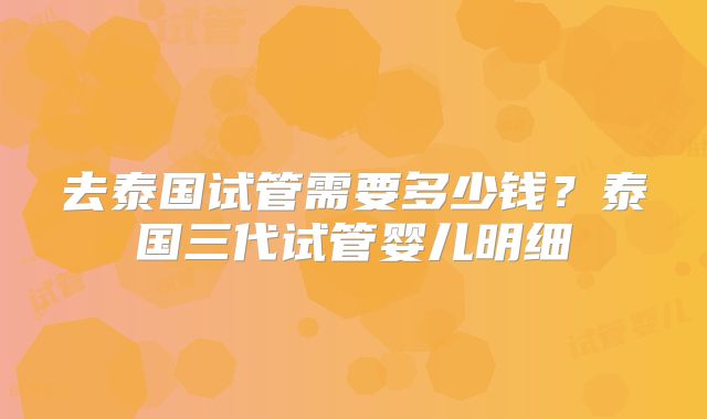 去泰国试管需要多少钱？泰国三代试管婴儿明细