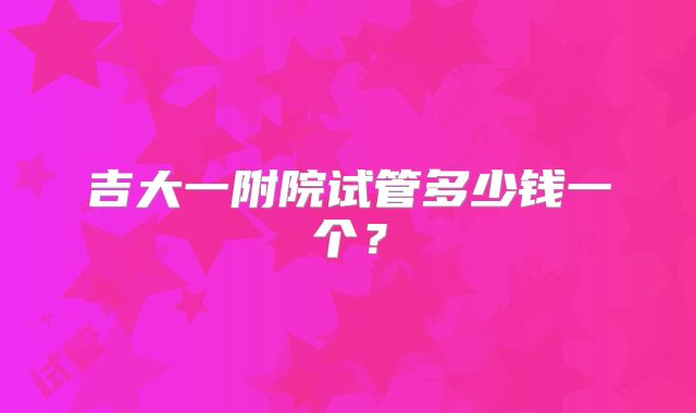 吉大一附院试管多少钱一个？