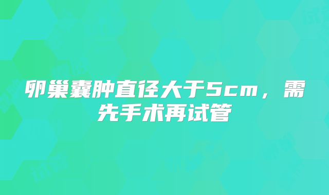 卵巢囊肿直径大于5cm，需先手术再试管