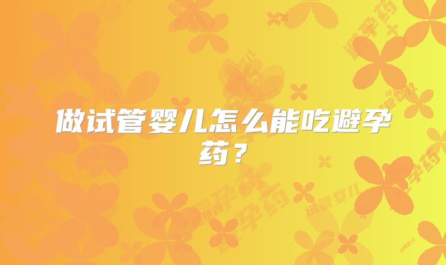 做试管婴儿怎么能吃避孕药？