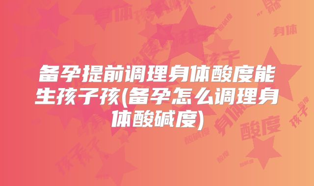 备孕提前调理身体酸度能生孩子孩(备孕怎么调理身体酸碱度)