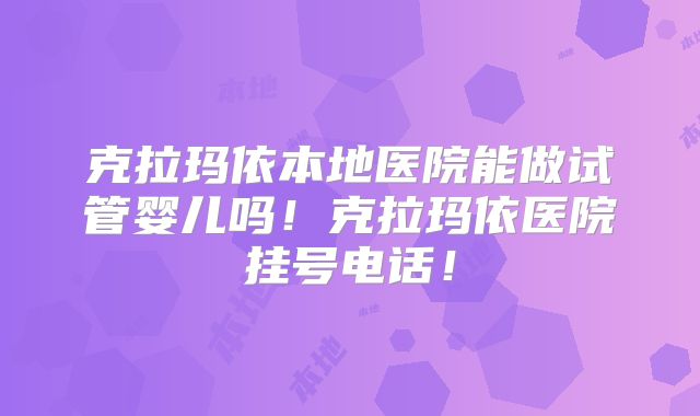 克拉玛依本地医院能做试管婴儿吗！克拉玛依医院挂号电话！