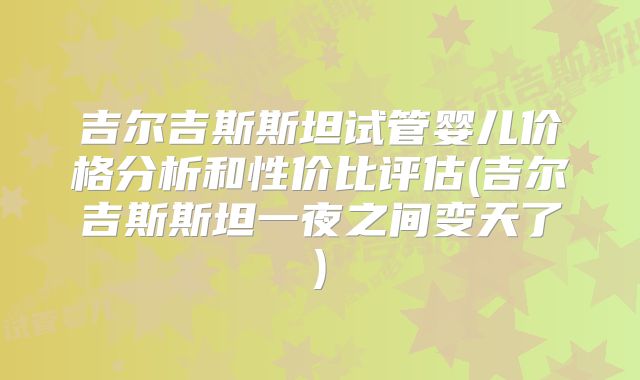 吉尔吉斯斯坦试管婴儿价格分析和性价比评估(吉尔吉斯斯坦一夜之间变天了)