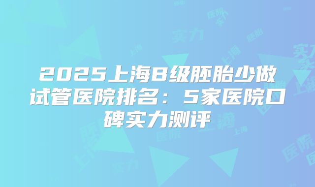 2025上海B级胚胎少做试管医院排名：5家医院口碑实力测评