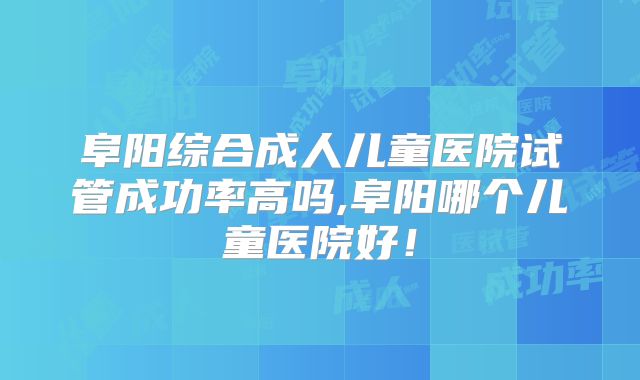 阜阳综合成人儿童医院试管成功率高吗,阜阳哪个儿童医院好!