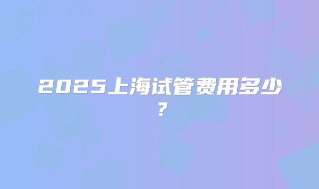2025上海试管费用多少？