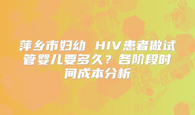 萍乡市妇幼 HIV患者做试管婴儿要多久？各阶段时间成本分析