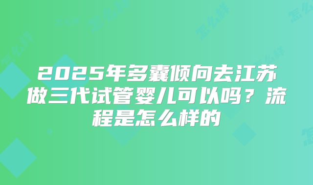 2025年多囊倾向去江苏做三代试管婴儿可以吗?流程是怎么样的