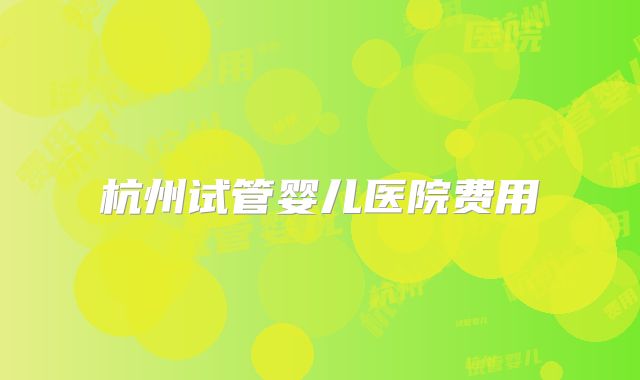 杭州试管婴儿医院费用