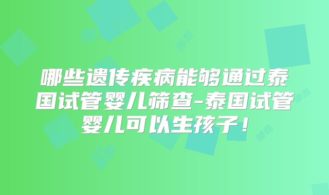 哪些遗传疾病能够通过泰国试管婴儿筛查-泰国试管婴儿可以生孩子！
