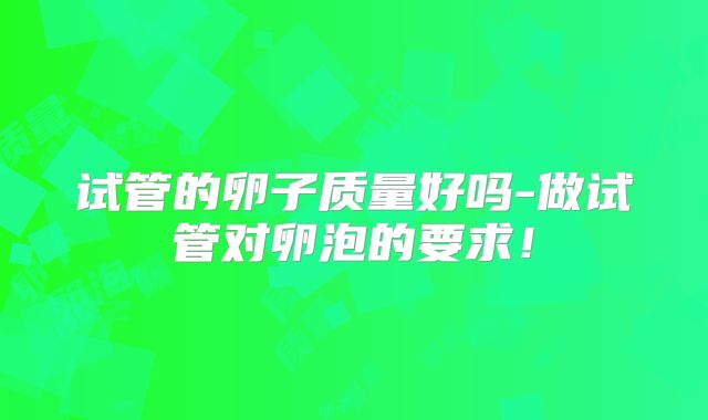 试管的卵子质量好吗-做试管对卵泡的要求！