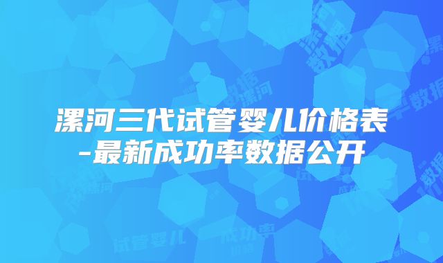漯河三代试管婴儿价格表-最新成功率数据公开
