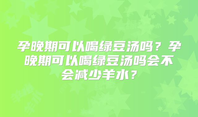 孕晚期可以喝绿豆汤吗?孕晚期可以喝绿豆汤吗会不会减少羊水?