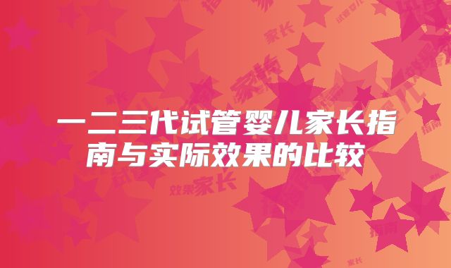 一二三代试管婴儿家长指南与实际效果的比较