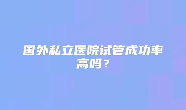 国外私立医院试管成功率高吗？