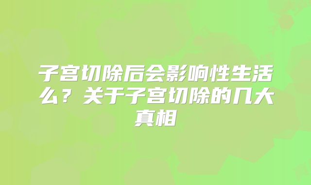 子宫切除后会影响性生活么？关于子宫切除的几大真相