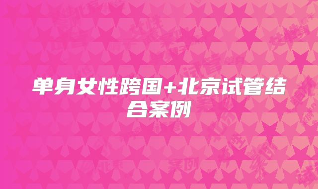 单身女性跨国+北京试管结合案例