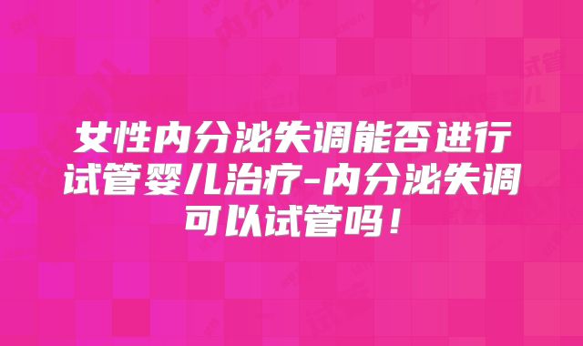 女性内分泌失调能否进行试管婴儿治疗-内分泌失调可以试管吗!