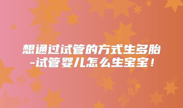 想通过试管的方式生多胎-试管婴儿怎么生宝宝！