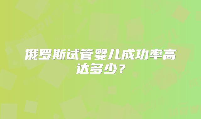 俄罗斯试管婴儿成功率高达多少？