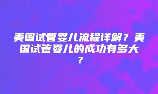 美国试管婴儿流程详解？美国试管婴儿的成功有多大？