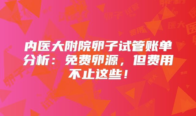内医大附院卵子试管账单分析：免费卵源，但费用不止这些！