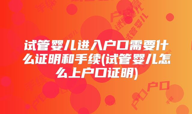 试管婴儿进入户口需要什么证明和手续(试管婴儿怎么上户口证明)
