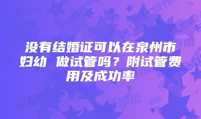 没有结婚证可以在泉州市妇幼 做试管吗？附试管费用及成功率
