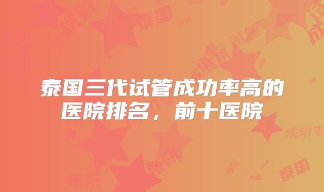 泰国三代试管成功率高的医院排名,前十医院