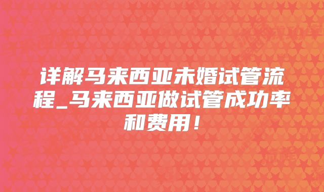 详解马来西亚未婚试管流程_马来西亚做试管成功率和费用！