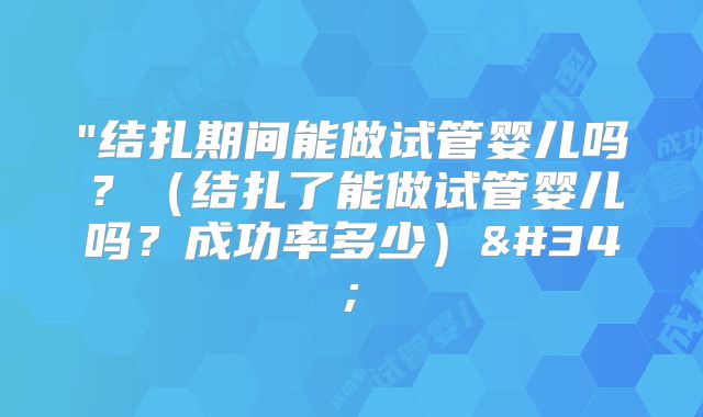 "结扎期间能做试管婴儿吗？（结扎了能做试管婴儿吗？成功率多少）"