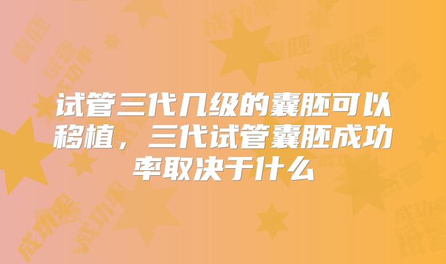 试管三代几级的囊胚可以移植，三代试管囊胚成功率取决于什么
