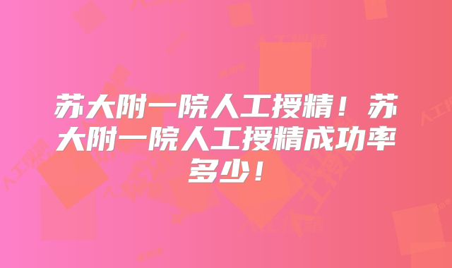 苏大附一院人工授精!苏大附一院人工授精成功率多少!