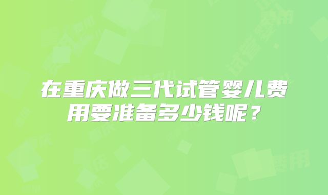 在重庆做三代试管婴儿费用要准备多少钱呢？