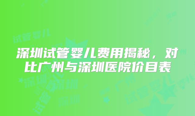 深圳试管婴儿费用揭秘，对比广州与深圳医院价目表